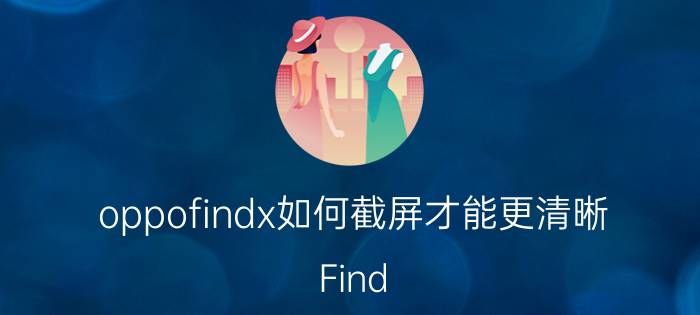 oppofindx如何截屏才能更清晰 Find X如何长截屏？